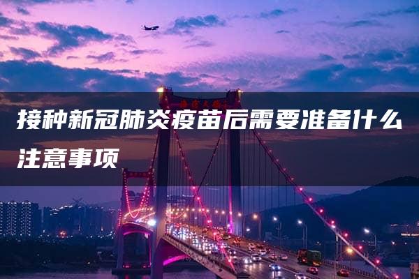 接种新冠肺炎疫苗后需要准备什么注意事项