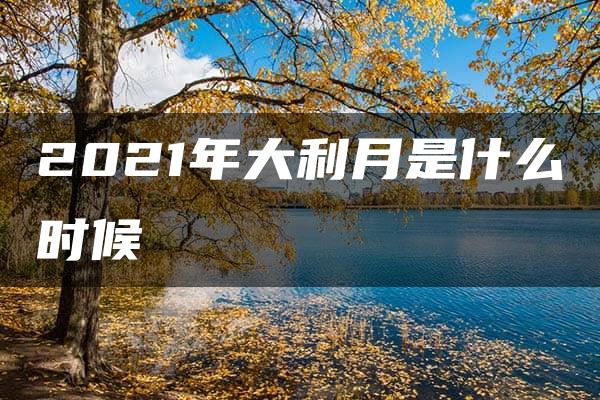 2021年大利月是什么时候