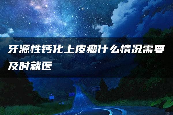 牙源性钙化上皮瘤什么情况需要及时就医