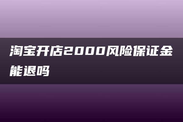 淘宝开店2000风险保证金能退吗