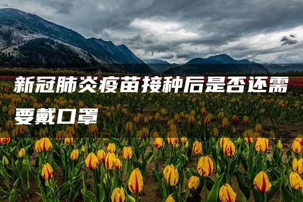 新冠肺炎疫苗接种后是否还需要戴口罩