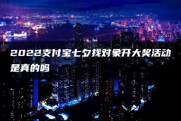 2022支付宝七夕找对象开大奖活动是真的吗