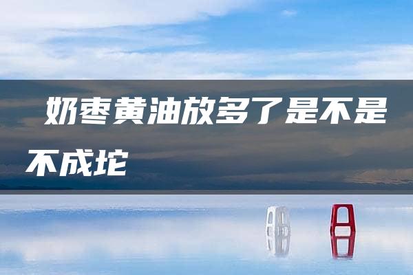 ​奶枣黄油放多了是不是不成坨