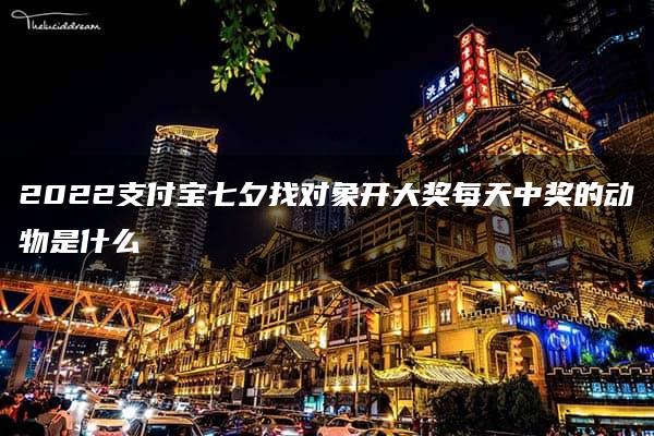 2022支付宝七夕找对象开大奖每天中奖的动物是什么