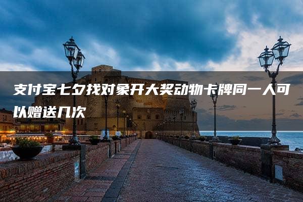 支付宝七夕找对象开大奖动物卡牌同一人可以赠送几次