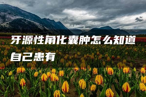 牙源性角化囊肿怎么知道自己患有