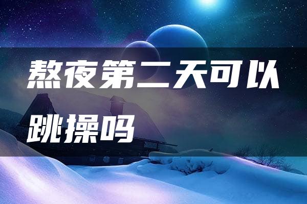 熬夜第二天可以跳操吗