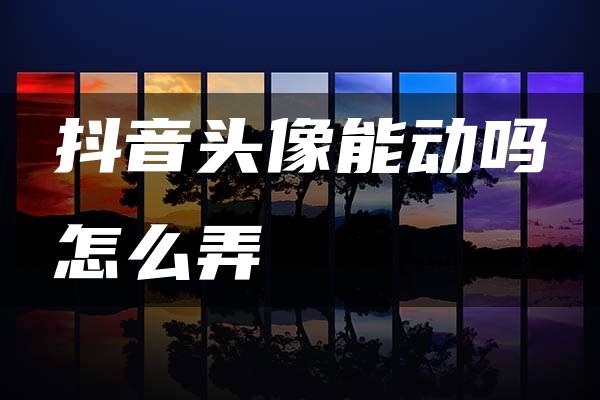 抖音头像能动吗怎么弄