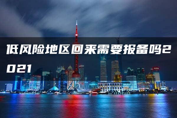 低风险地区回来需要报备吗2021