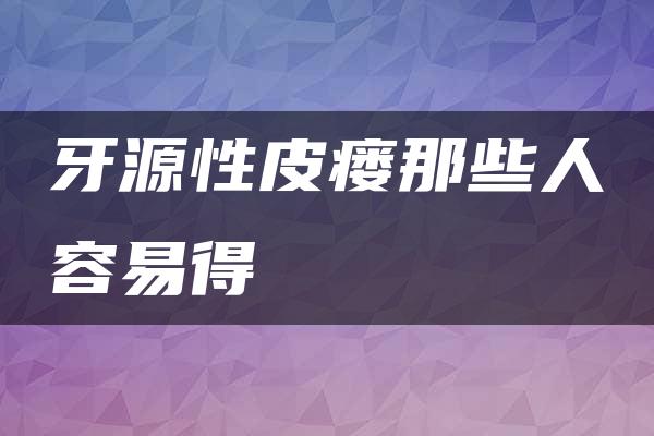 牙源性皮瘘那些人容易得