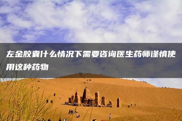 左金胶囊什么情况下需要咨询医生药师谨慎使用这种药物