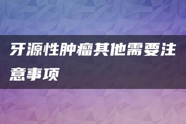 牙源性肿瘤其他需要注意事项