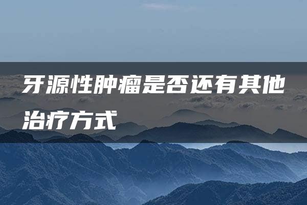 牙源性肿瘤是否还有其他治疗方式