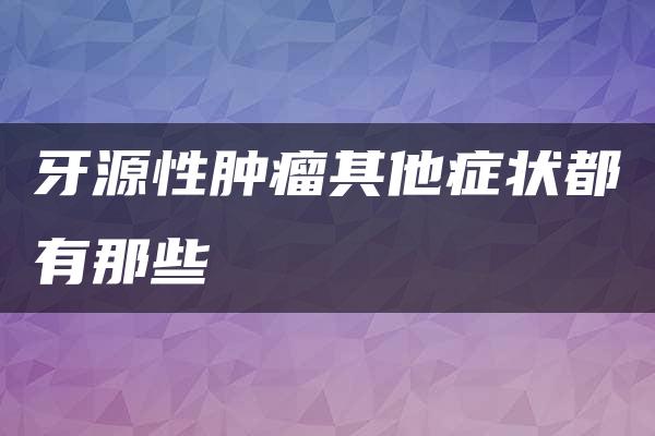 牙源性肿瘤其他症状都有那些