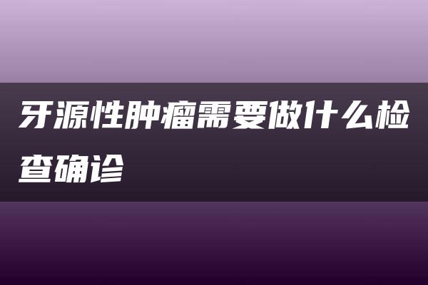 牙源性肿瘤需要做什么检查确诊