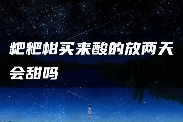 粑粑柑买来酸的放两天会甜吗