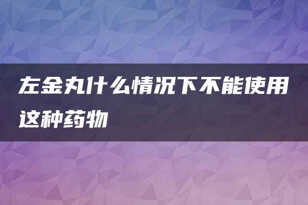 左金丸什么情况下不能使用这种药物