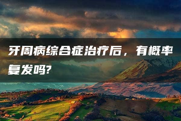 牙周病综合症治疗后，有概率复发吗?