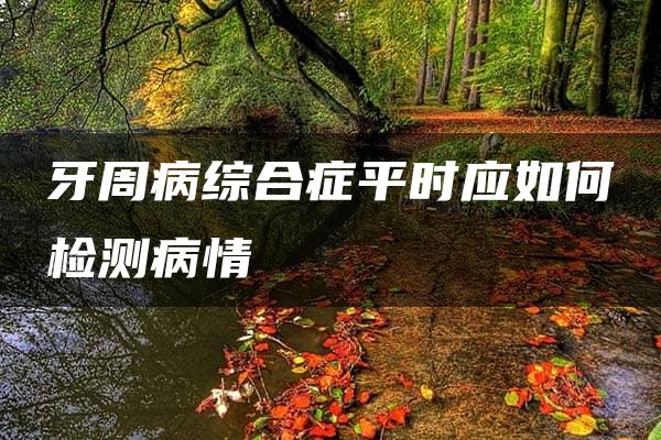 牙周病综合症平时应如何检测病情