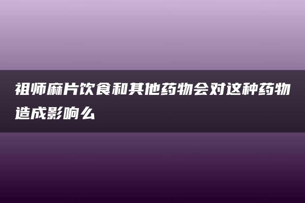 祖师麻片饮食和其他药物会对这种药物造成影响么