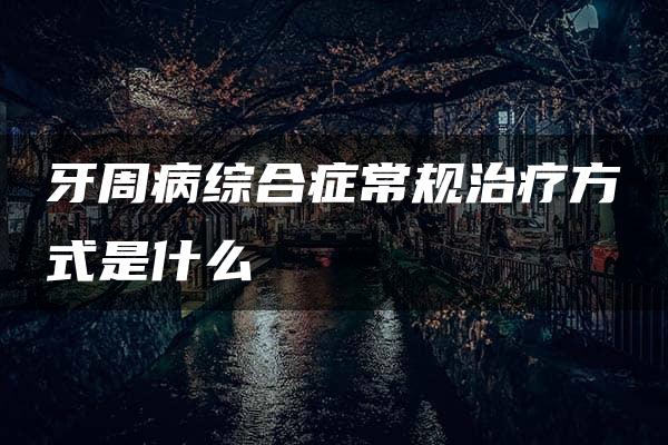 牙周病综合症常规治疗方式是什么