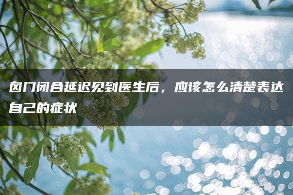 囟门闭合延迟见到医生后，应该怎么清楚表达自己的症状