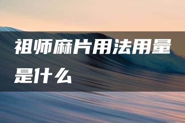 祖师麻片用法用量是什么