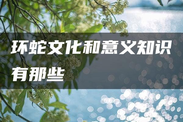 环蛇文化和意义知识有那些