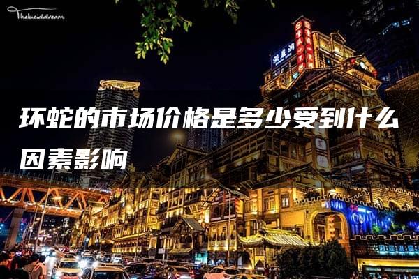 环蛇的市场价格是多少受到什么因素影响