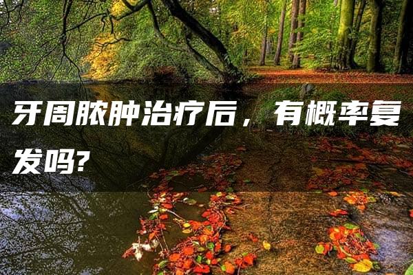 牙周脓肿治疗后，有概率复发吗?