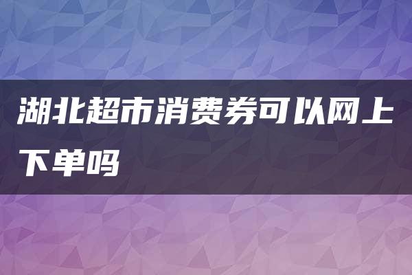 湖北超市消费券可以网上下单吗