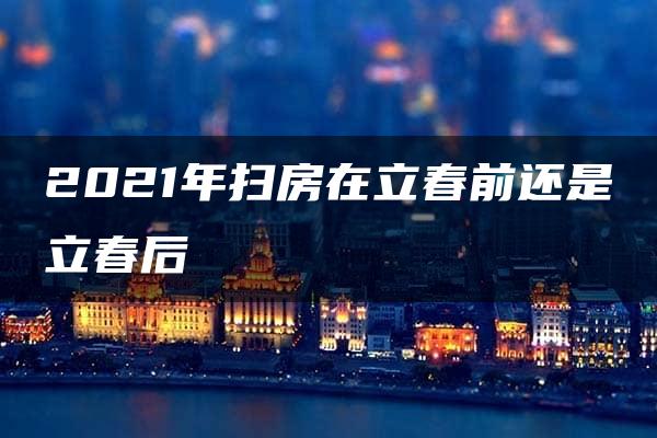 2021年扫房在立春前还是立春后