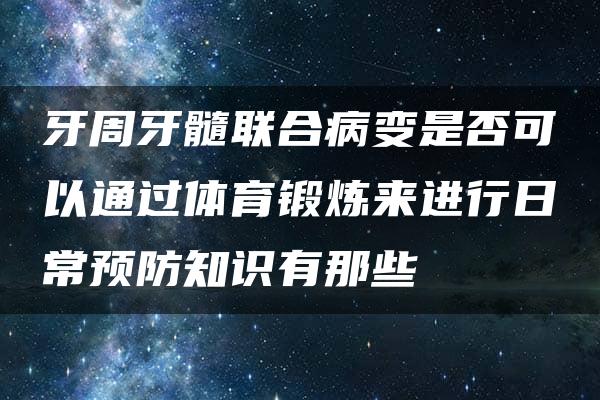 牙周牙髓联合病变是否可以通过体育锻炼来进行日常预防知识有那些