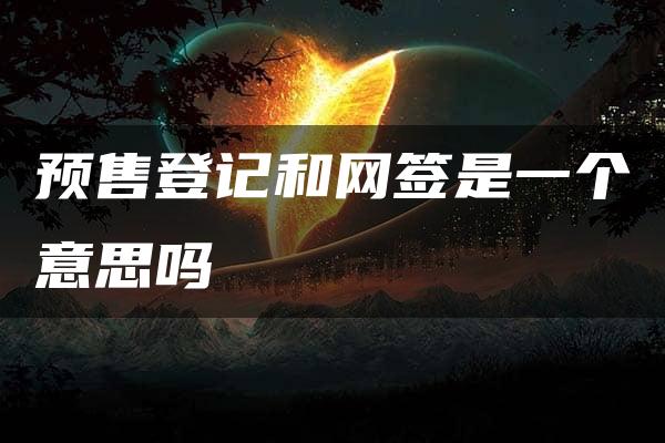 预售登记和网签是一个意思吗