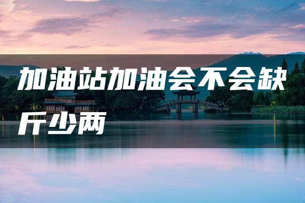 加油站加油会不会缺斤少两