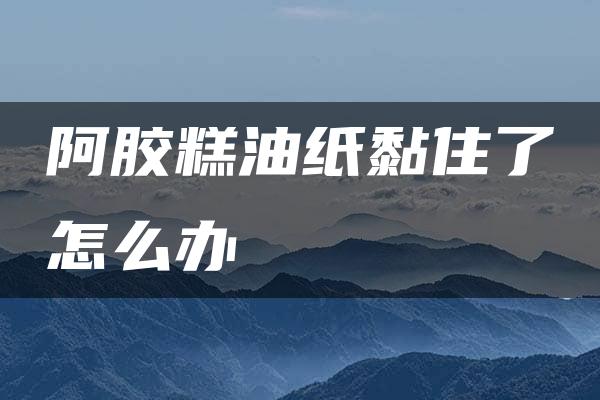 阿胶糕油纸黏住了怎么办