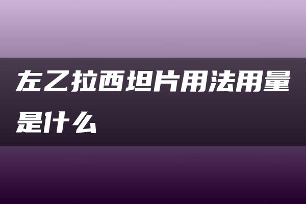 左乙拉西坦片用法用量是什么