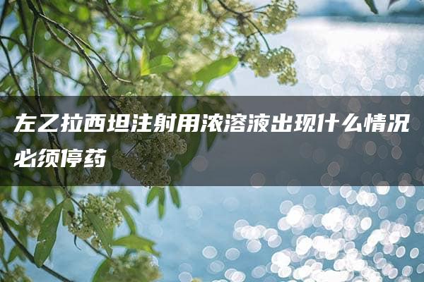 左乙拉西坦注射用浓溶液出现什么情况必须停药