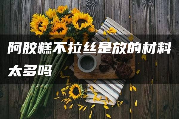 阿胶糕不拉丝是放的材料太多吗