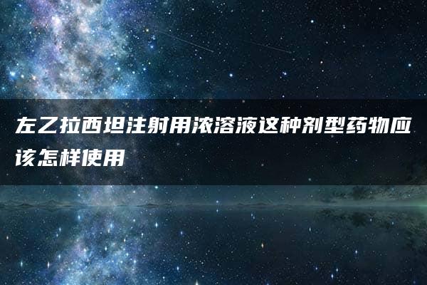 左乙拉西坦注射用浓溶液这种剂型药物应该怎样使用