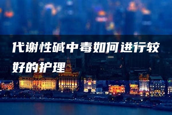 代谢性碱中毒如何进行较好的护理