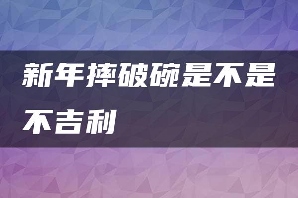 新年摔破碗是不是不吉利