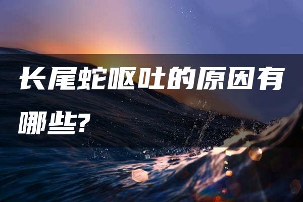 长尾蛇呕吐的原因有哪些?