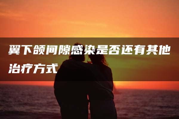 翼下颌间隙感染是否还有其他治疗方式