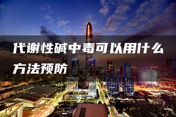 代谢性碱中毒可以用什么方法预防