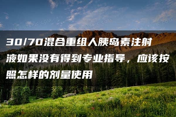 30/70混合重组人胰岛素注射液如果没有得到专业指导，应该按照怎样的剂量使用