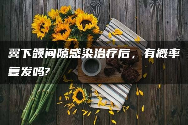 翼下颌间隙感染治疗后，有概率复发吗?