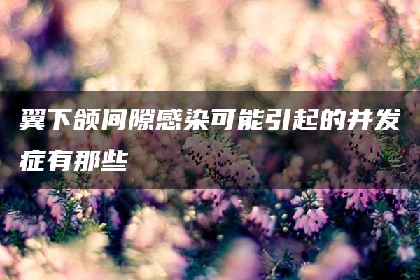 翼下颌间隙感染可能引起的并发症有那些