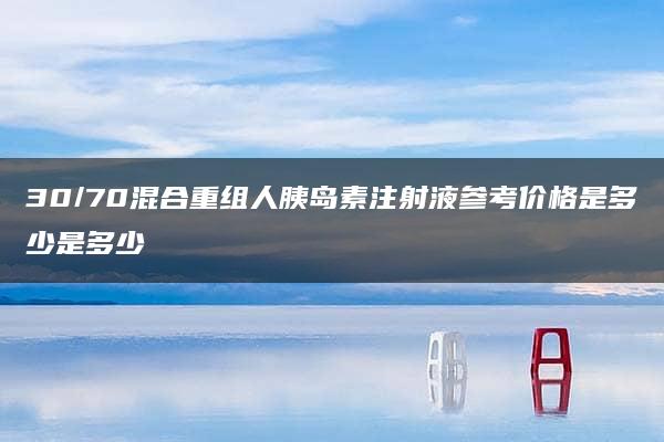 30/70混合重组人胰岛素注射液参考价格是多少是多少