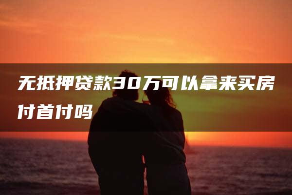 无抵押贷款30万可以拿来买房付首付吗